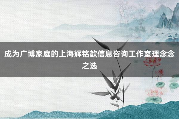 成为广博家庭的上海辉铭歆信息咨询工作室理念念之选