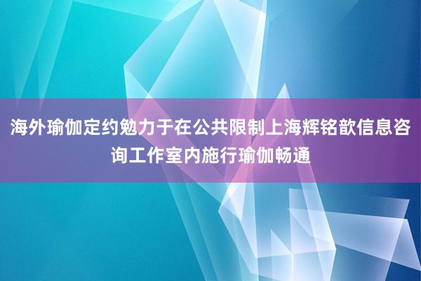 海外瑜伽定约勉力于在公共限制上海辉铭歆信息咨询工作室内施行瑜伽畅通